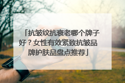 抗皱纹抗衰老哪个牌子好？女性有效紧致抗皱品牌护肤品盘点推荐