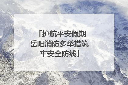 护航平安假期 岳阳消防多举措筑牢安全防线