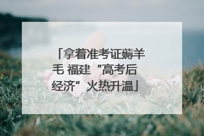 拿着准考证薅羊毛 福建“高考后经济”火热升温