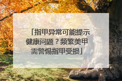 指甲异常可能提示健康问题？频繁美甲需警惕指甲受损