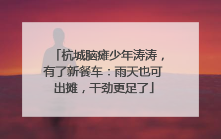 杭城脑瘫少年涛涛，有了新餐车：雨天也可出摊，干劲更足了