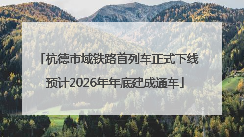 杭德市域铁路首列车正式下线 预计2026年年底建成通车