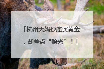 杭州大妈抄底买黄金，却差点“赔光”！