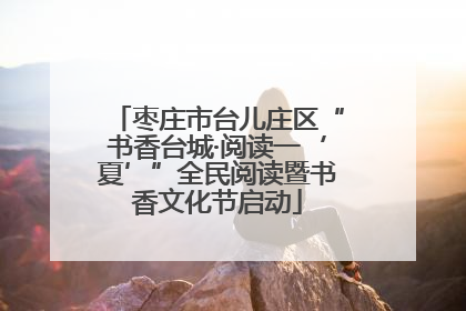 枣庄市台儿庄区“书香台城·阅读一‘夏’”全民阅读暨书香文化节启动