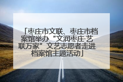 枣庄市文联、枣庄市档案馆举办“文润枣庄·艺联万家”文艺志愿者走进档案馆主题活动