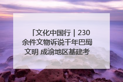 文化中国行｜230余件文物诉说千年巴蜀文明 成渝地区基建考古成果展开展