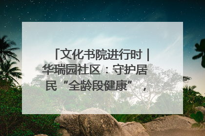 文化书院进行时｜华瑞园社区：守护居民“全龄段健康”，“圈”出幸福感