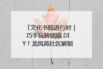 文化书院进行时｜巧手玩转团扇 DIY！龙凤苑社区解锁古风美学新姿势