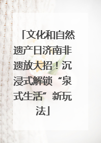 文化和自然遗产日济南非遗放大招！沉浸式解锁“泉式生活”新玩法
