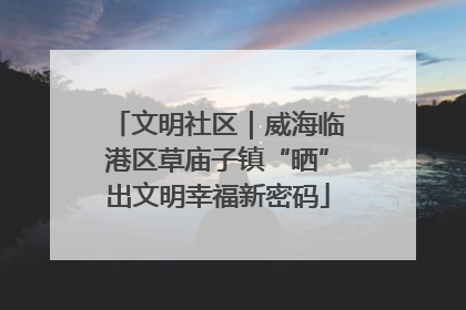 文明社区｜威海临港区草庙子镇“晒”出文明幸福新密码