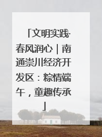 文明实践·春风润心｜南通崇川经济开发区：粽情端午，童趣传承