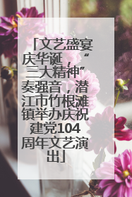 文艺盛宴庆华诞，“三大精神”奏强音，潜江市竹根滩镇举办庆祝建党104周年文艺演出