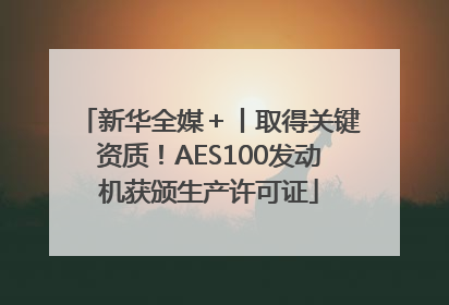 新华全媒＋丨取得关键资质！AES100发动机获颁生产许可证