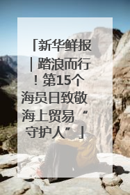 新华鲜报｜踏浪而行！第15个海员日致敬海上贸易“守护人”