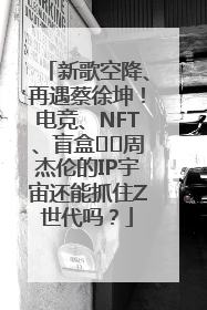 新歌空降、再遇蔡徐坤！电竞、NFT、盲盒⋯⋯周杰伦的IP宇宙还能抓住Z世代吗？