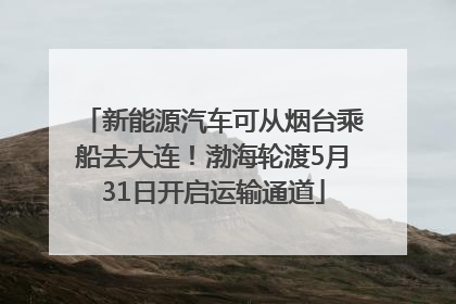 新能源汽车可从烟台乘船去大连！渤海轮渡5月31日开启运输通道