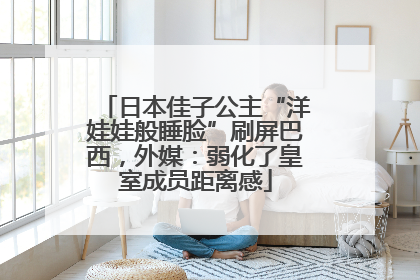 日本佳子公主“洋娃娃般睡脸”刷屏巴西，外媒：弱化了皇室成员距离感