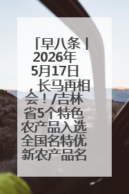 早八条丨2026年5月17日，长马再相会！/吉林省5个特色农产品入选全国名特优新农产品名录
