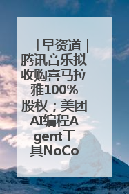 早资道｜腾讯音乐拟收购喜马拉雅100%股权；美团AI编程Agent工具NoCode上线