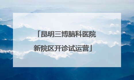 昆明三博脑科医院新院区开诊试运营