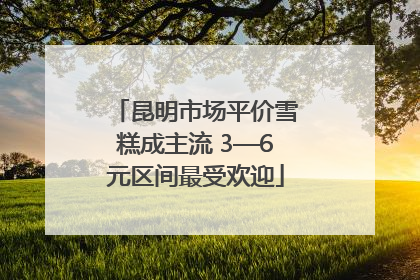 昆明市场平价雪糕成主流 3—6元区间最受欢迎