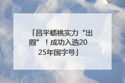 昌平蟠桃实力“出圈”！成功入选2025年国字号