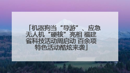 机器狗当“导游”、应急无人机“硬核”亮相 福建省科技活动周启动 百余项特色活动酷炫来袭