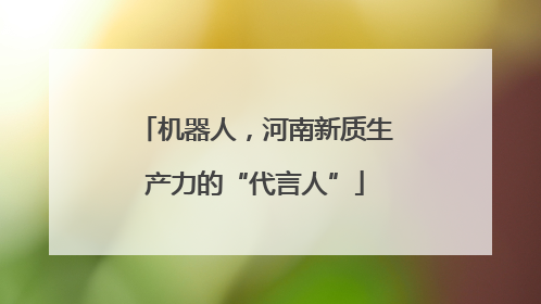 机器人，河南新质生产力的“代言人”