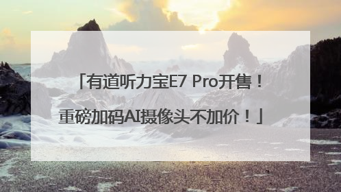 有道听力宝E7 Pro开售！重磅加码AI摄像头不加价！