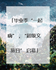 毕业季“一起嗨”，“超级文旅日” 启幕