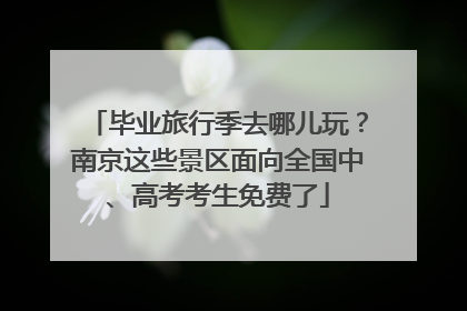 毕业旅行季去哪儿玩？南京这些景区面向全国中、高考考生免费了