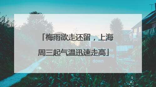 梅雨欲走还留，上海周三起气温迅速走高