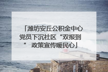 潍坊安丘公积金中心党员下沉社区“双报到” 政策宣传暖民心