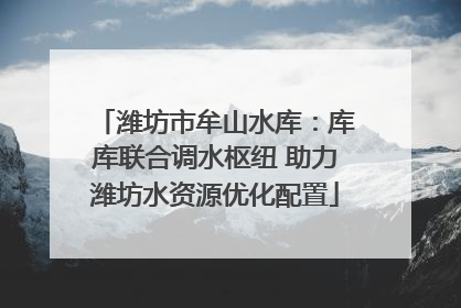 潍坊市牟山水库：库库联合调水枢纽 助力潍坊水资源优化配置