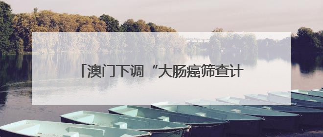澳门下调“大肠癌筛查计划”参加年龄至50岁