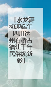 水龙舞动迎端午 四川达州石桥古镇让千年民俗焕新彩