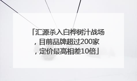 汇源杀入白桦树汁战场，目前品牌超过200家，定价最高相差10倍