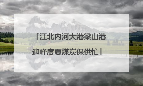 江北内河大港梁山港迎峰度夏煤炭保供忙