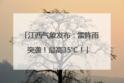 江西气象发布：雷阵雨突袭！最高35℃！