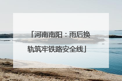 河南南阳：雨后换轨筑牢铁路安全线