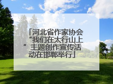 河北省作家协会“我们在太行山上”主题创作宣传活动在邯郸举行