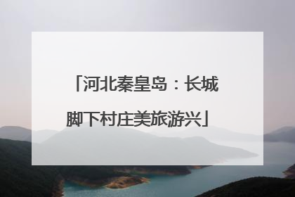 河北秦皇岛：长城脚下村庄美旅游兴