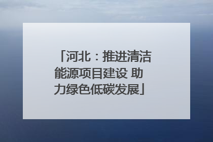 河北：推进清洁能源项目建设 助力绿色低碳发展