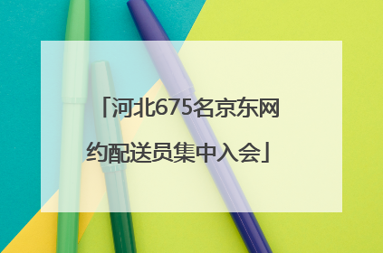河北675名京东网约配送员集中入会