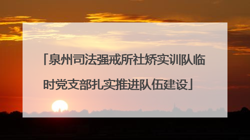 泉州司法强戒所社矫实训队临时党支部扎实推进队伍建设