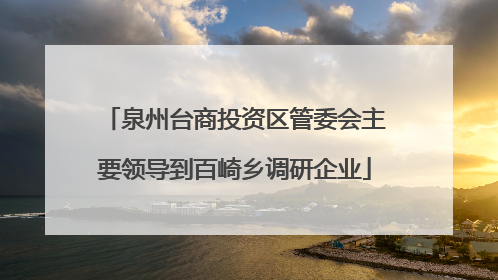 泉州台商投资区管委会主要领导到百崎乡调研企业