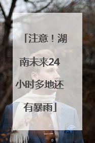 注意！湖南未来24小时多地还有暴雨