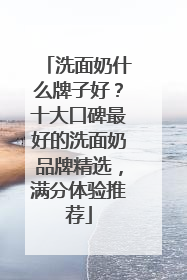 洗面奶什么牌子好？十大口碑最好的洗面奶品牌精选，满分体验推荐