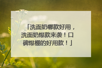 洗面奶哪款好用，洗面奶爆款来袭！口碑爆棚的好用款！
