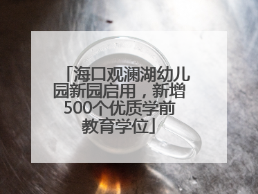海口观澜湖幼儿园新园启用，新增500个优质学前教育学位